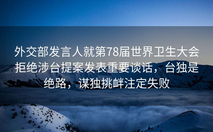 外交部发言人就第78届世界卫生大会拒绝涉台提案发表重要谈话，台独是绝路，谋独挑衅注定失败