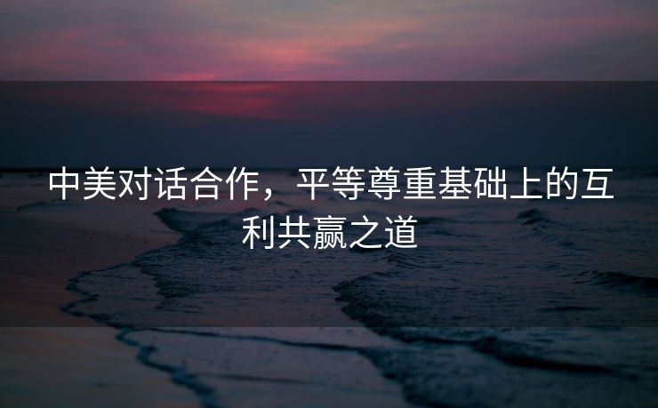 中美对话合作，平等尊重基础上的互利共赢之道