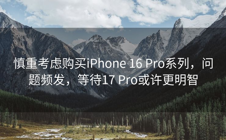 慎重考虑购买iPhone 16 Pro系列，问题频发，等待17 Pro或许更明智
