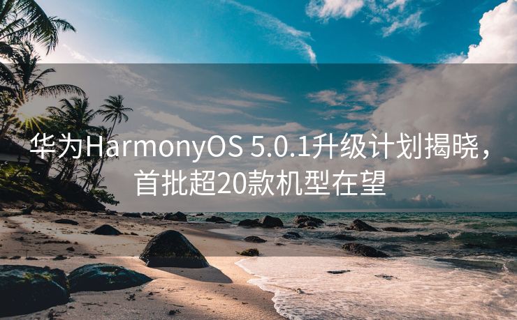 华为HarmonyOS 5.0.1升级计划揭晓，首批超20款机型在望