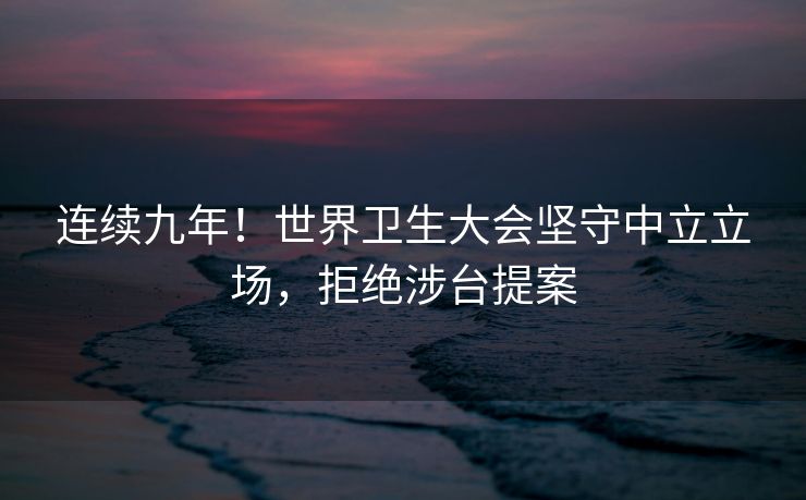 连续九年！世界卫生大会坚守中立立场，拒绝涉台提案