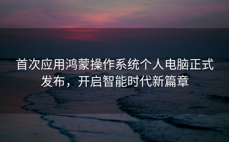 首次应用鸿蒙操作系统个人电脑正式发布，开启智能时代新篇章