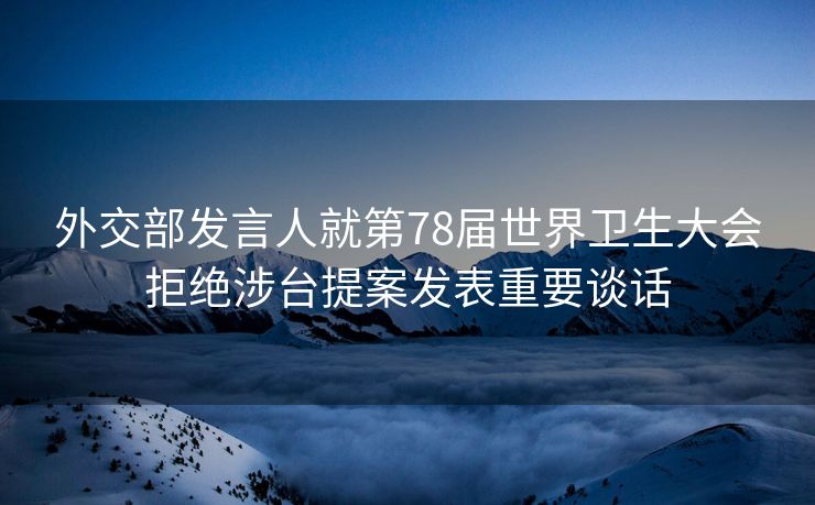 外交部发言人就第78届世界卫生大会拒绝涉台提案发表重要谈话