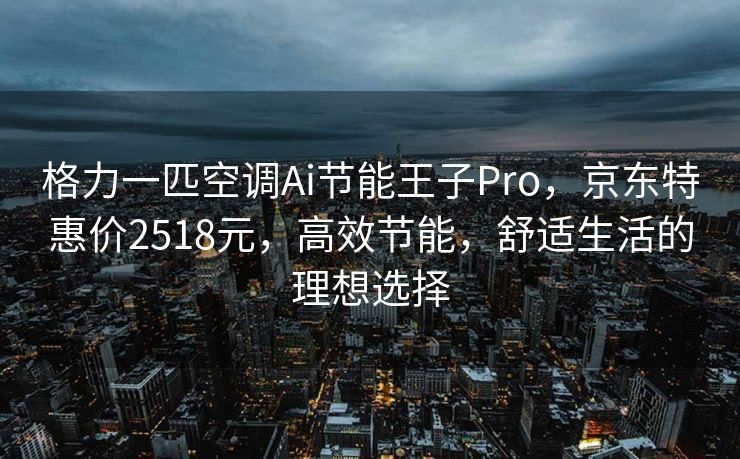 格力一匹空调Ai节能王子Pro，京东特惠价2518元，高效节能，舒适生活的理想选择