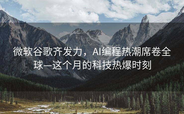 微软谷歌齐发力，AI编程热潮席卷全球—这个月的科技热爆时刻