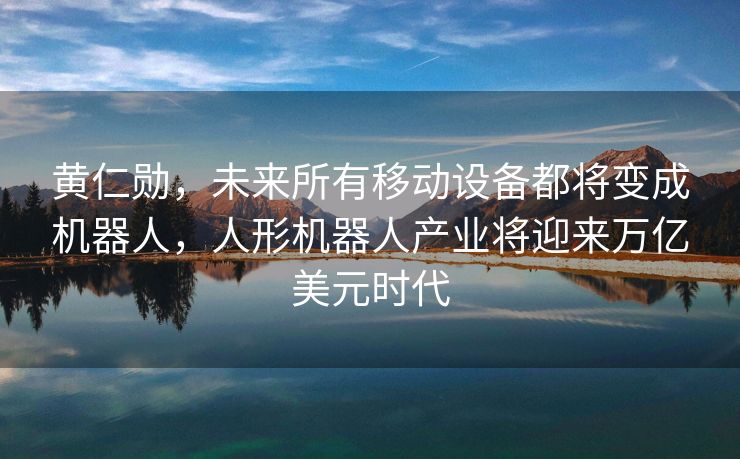 黄仁勋，未来所有移动设备都将变成机器人，人形机器人产业将迎来万亿美元时代