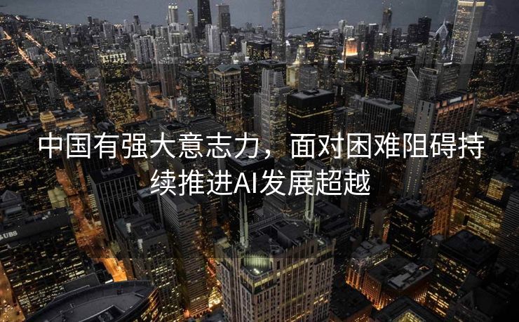 中国有强大意志力，面对困难阻碍持续推进AI发展超越