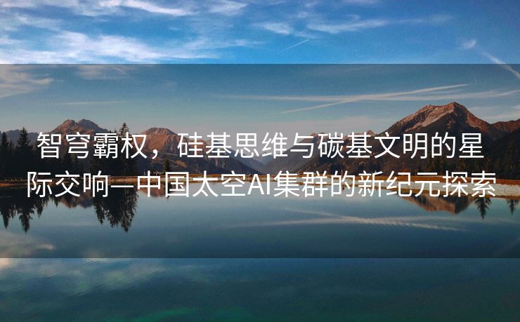 智穹霸权，硅基思维与碳基文明的星际交响—中国太空AI集群的新纪元探索