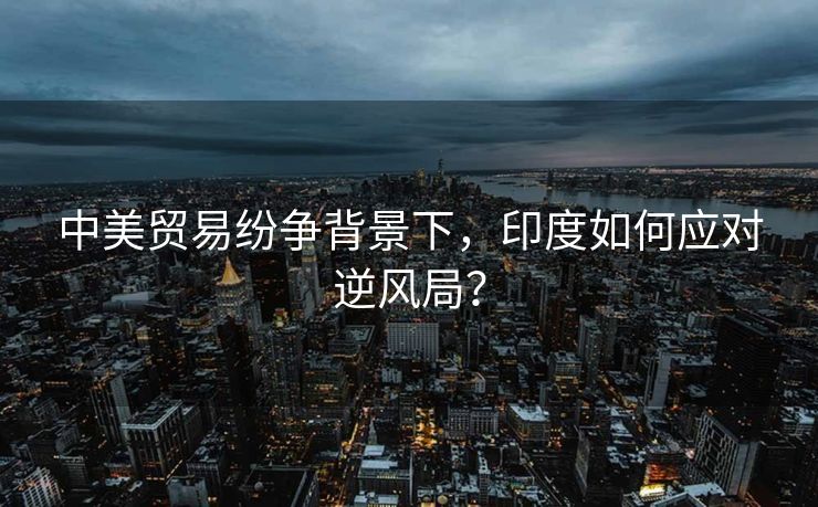 中美贸易纷争背景下，印度如何应对逆风局？