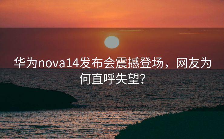 华为nova14发布会震撼登场，网友为何直呼失望？