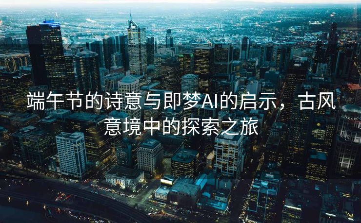 端午节的诗意与即梦AI的启示，古风意境中的探索之旅