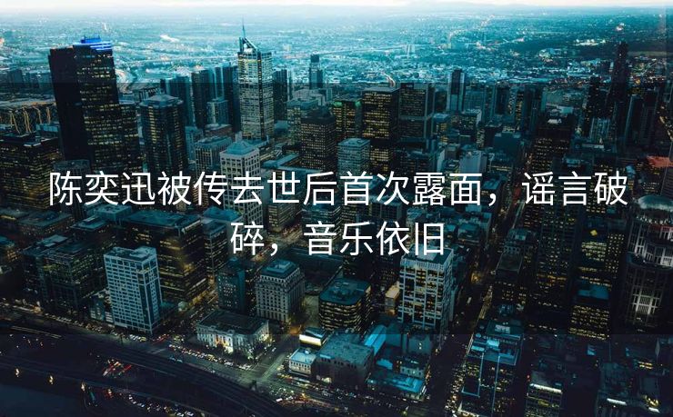 陈奕迅被传去世后首次露面，谣言破碎，音乐依旧