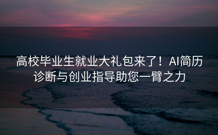 高校毕业生就业大礼包来了！AI简历诊断与创业指导助您一臂之力
