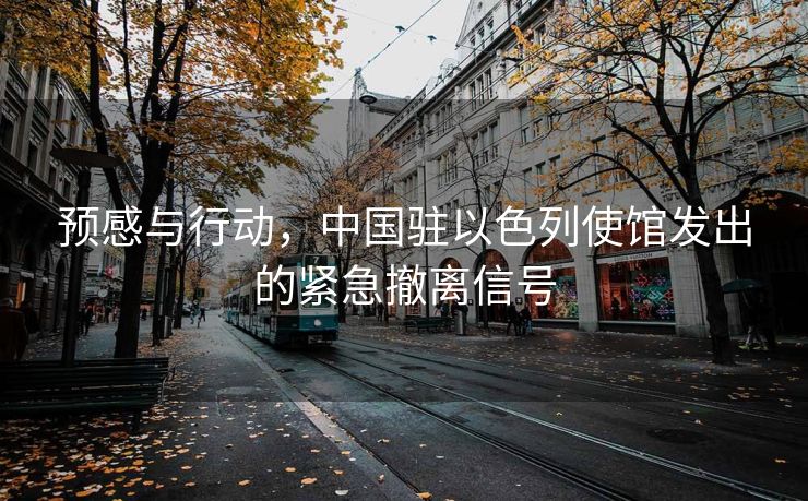 预感与行动，中国驻以色列使馆发出的紧急撤离信号
