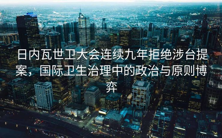 日内瓦世卫大会连续九年拒绝涉台提案，国际卫生治理中的政治与原则博弈