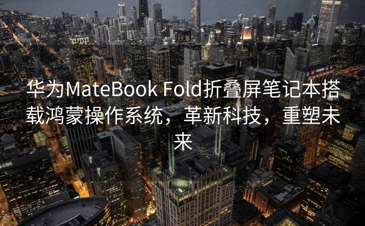 华为MateBook Fold折叠屏笔记本搭载鸿蒙操作系统，革新科技，重塑未来