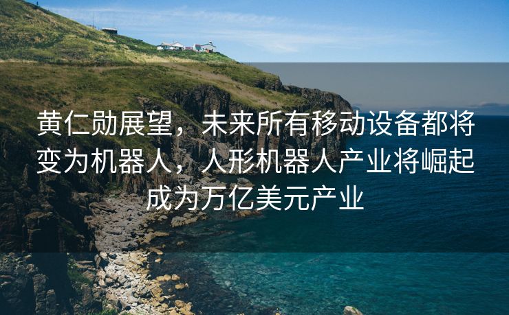黄仁勋展望，未来所有移动设备都将变为机器人，人形机器人产业将崛起成为万亿美元产业