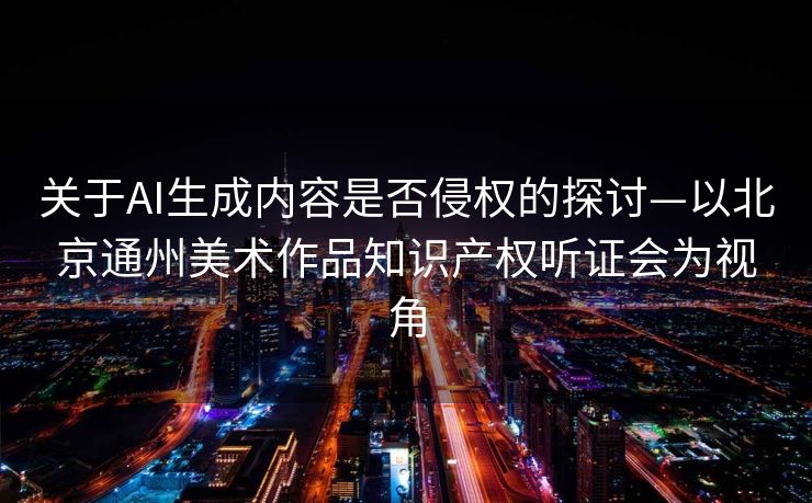 关于AI生成内容是否侵权的探讨—以北京通州美术作品知识产权听证会为视角