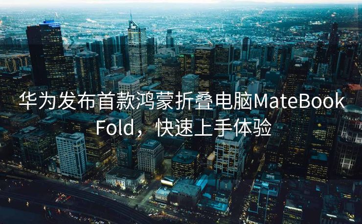 华为发布首款鸿蒙折叠电脑MateBook Fold，快速上手体验