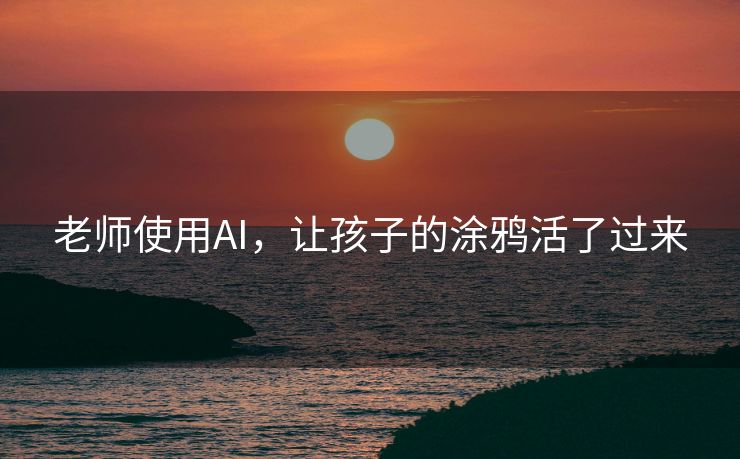 老师使用AI，让孩子的涂鸦活了过来