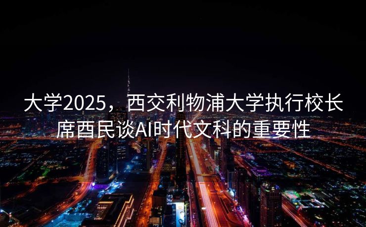 大学2025，西交利物浦大学执行校长席酉民谈AI时代文科的重要性