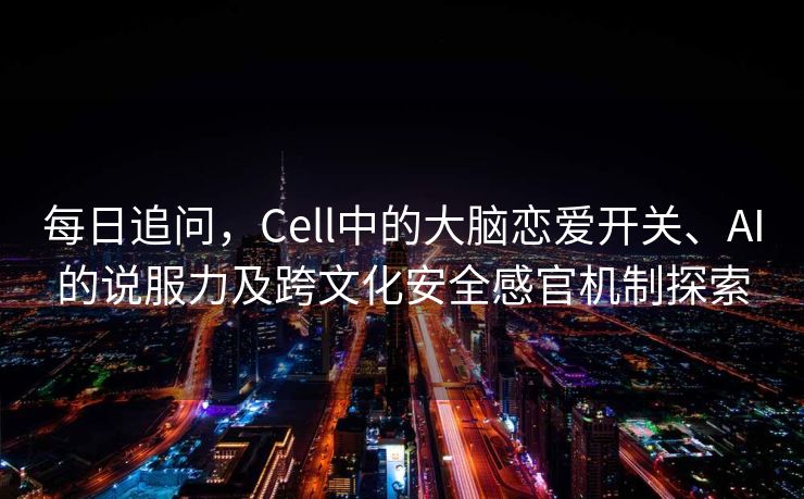 每日追问，Cell中的大脑恋爱开关、AI的说服力及跨文化安全感官机制探索
