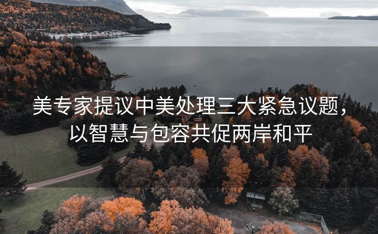 美专家提议中美处理三大紧急议题，以智慧与包容共促两岸和平