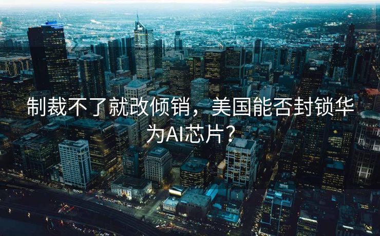 制裁不了就改倾销，美国能否封锁华为AI芯片？