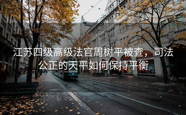 江苏四级高级法官周树平被查，司法公正的天平如何保持平衡