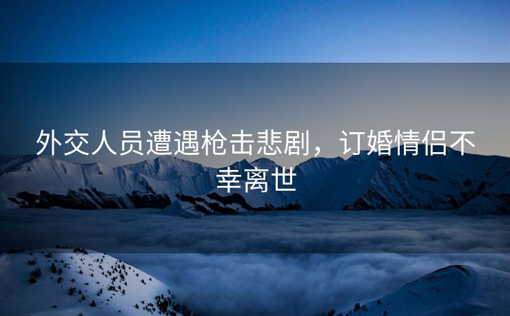 外交人员遭遇枪击悲剧，订婚情侣不幸离世