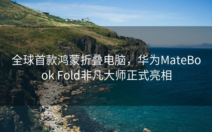 全球首款鸿蒙折叠电脑，华为MateBook Fold非凡大师正式亮相