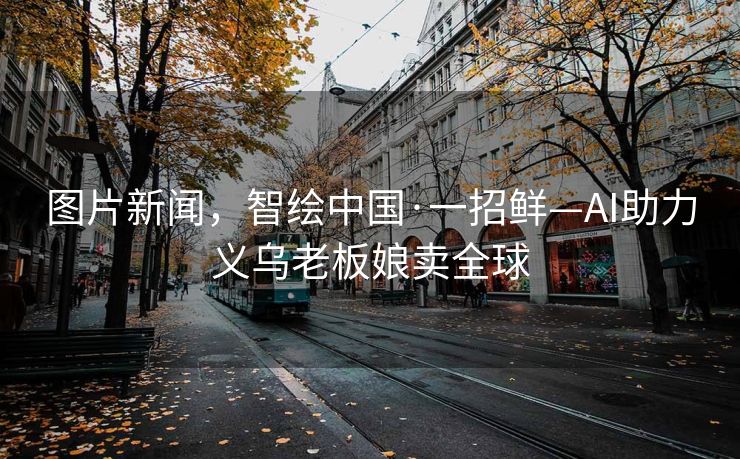 图片新闻，智绘中国·一招鲜—AI助力义乌老板娘卖全球