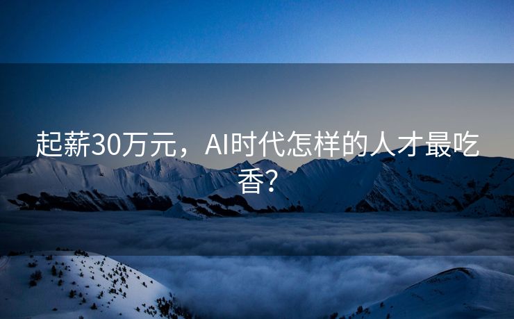 起薪30万元，AI时代怎样的人才最吃香？