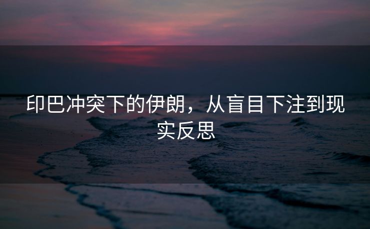 印巴冲突下的伊朗，从盲目下注到现实反思