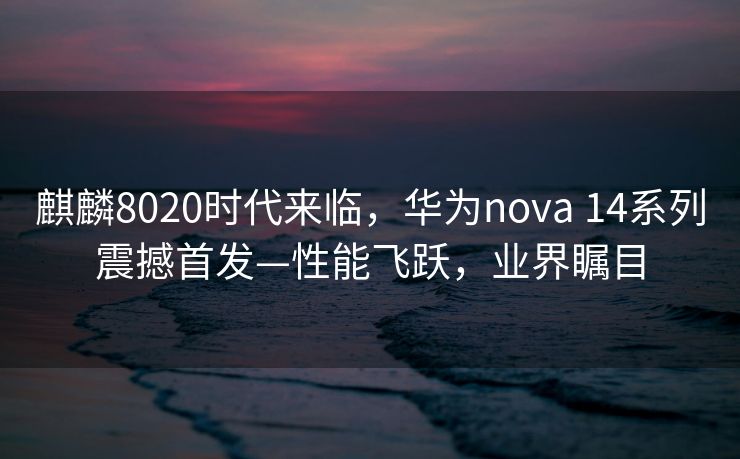 麒麟8020时代来临，华为nova 14系列震撼首发—性能飞跃，业界瞩目