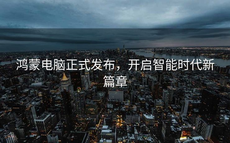 鸿蒙电脑正式发布，开启智能时代新篇章
