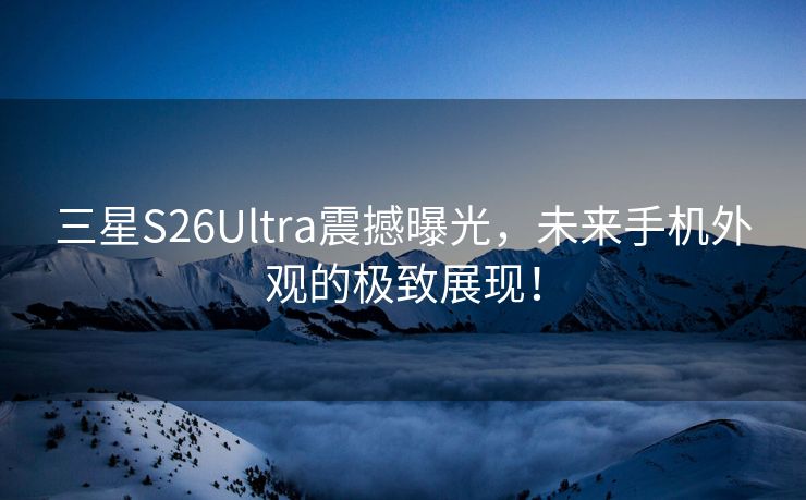 三星S26Ultra震撼曝光，未来手机外观的极致展现！