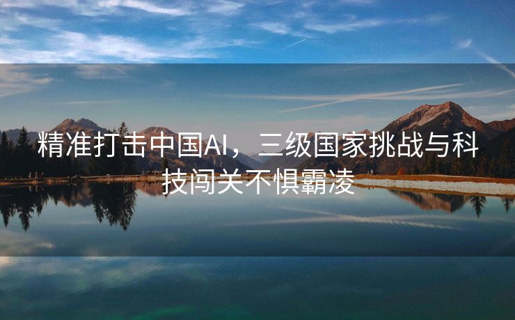 精准打击中国AI，三级国家挑战与科技闯关不惧霸凌