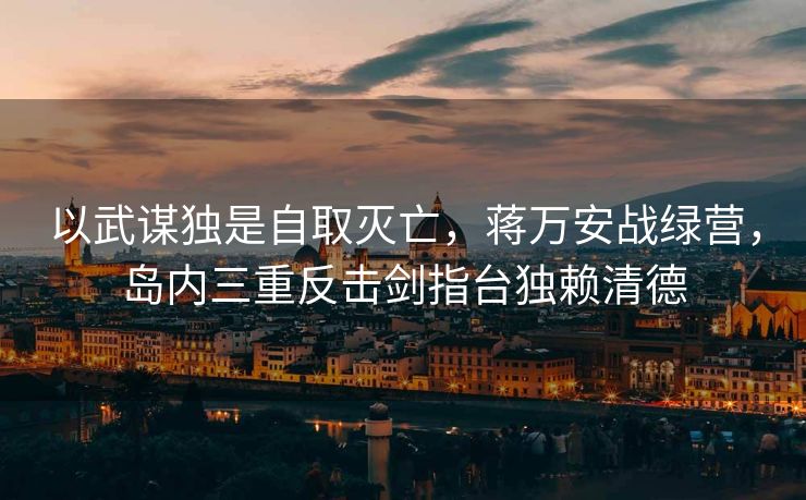 以武谋独是自取灭亡，蒋万安战绿营，岛内三重反击剑指台独赖清德