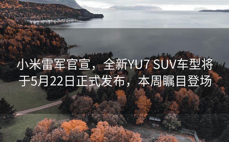 小米雷军官宣，全新YU7 SUV车型将于5月22日正式发布，本周瞩目登场