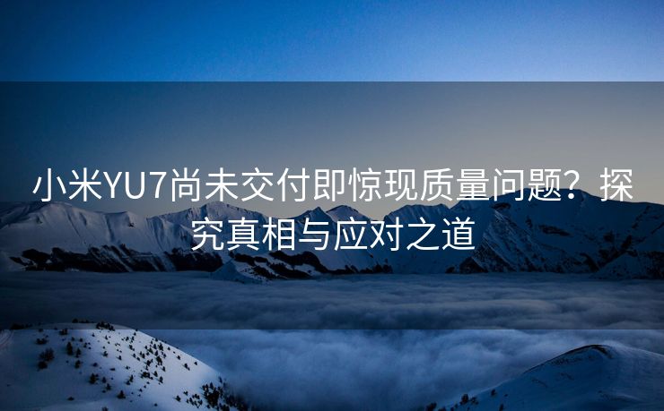 小米YU7尚未交付即惊现质量问题？探究真相与应对之道