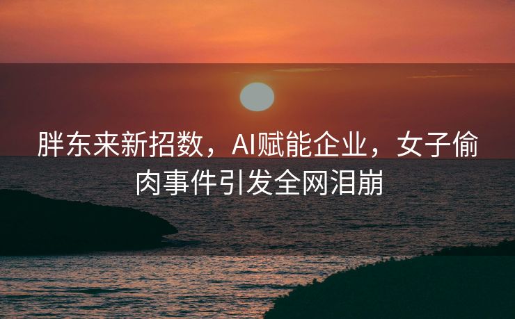 胖东来新招数，AI赋能企业，女子偷肉事件引发全网泪崩