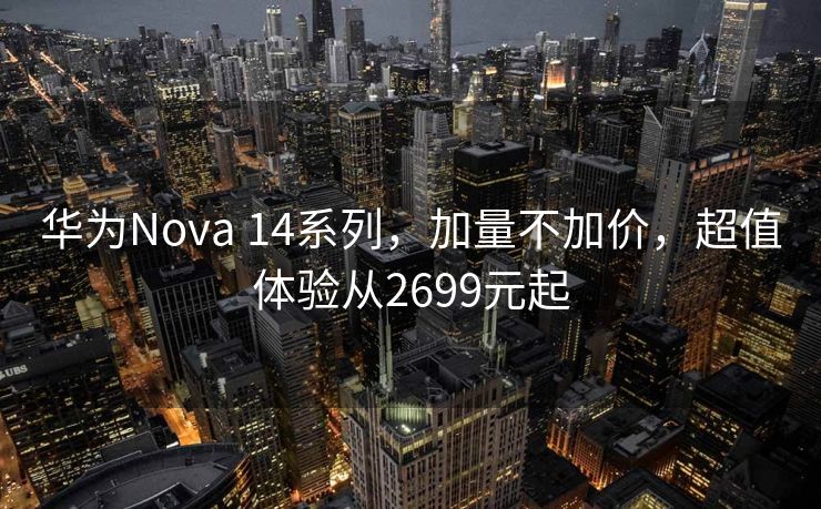 华为Nova 14系列，加量不加价，超值体验从2699元起