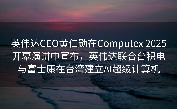 英伟达CEO黄仁勋在Computex 2025开幕演讲中宣布，英伟达联合台积电与富士康在台湾建立AI超级计算机