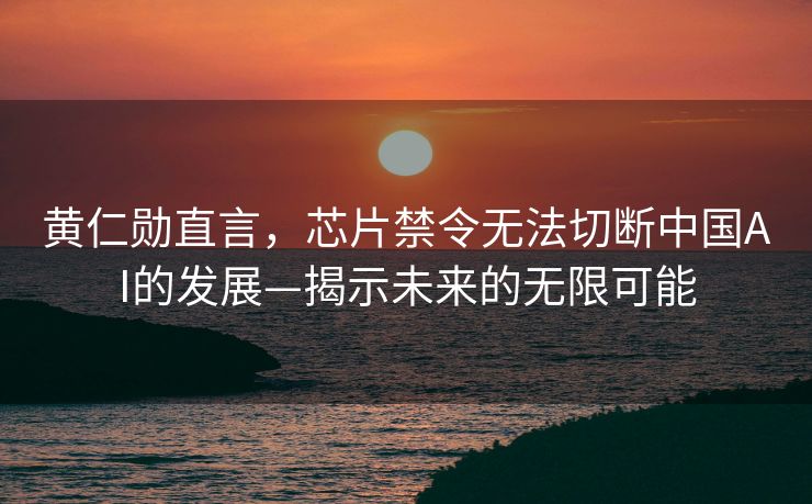 黄仁勋直言，芯片禁令无法切断中国AI的发展—揭示未来的无限可能