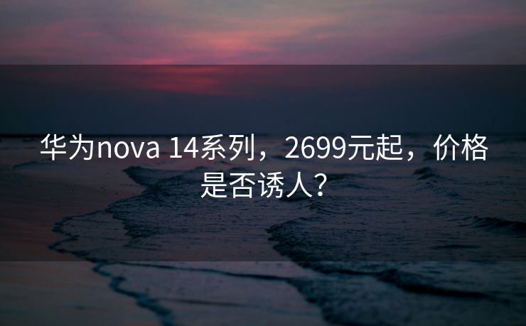 华为nova 14系列，2699元起，价格是否诱人？