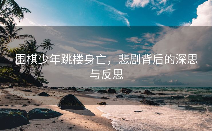 围棋少年跳楼身亡，悲剧背后的深思与反思