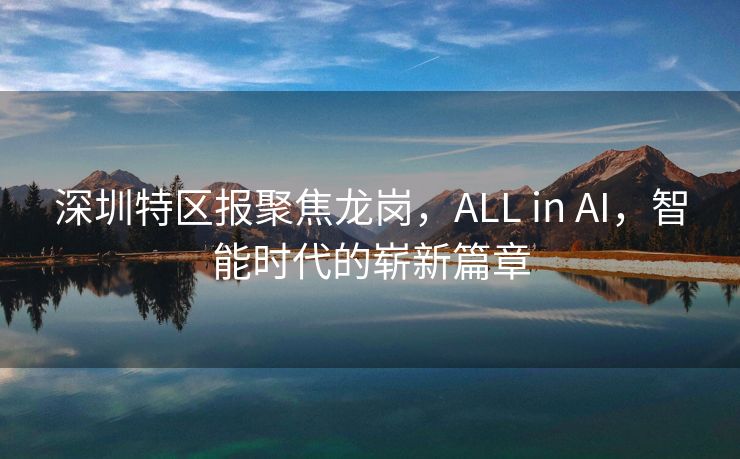 深圳特区报聚焦龙岗，ALL in AI，智能时代的崭新篇章