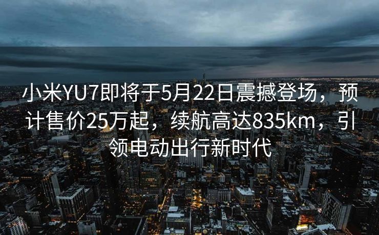 小米YU7即将于5月22日震撼登场，预计售价25万起，续航高达835km，引领电动出行新时代