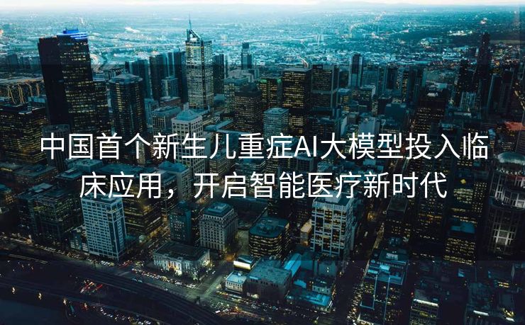 中国首个新生儿重症AI大模型投入临床应用，开启智能医疗新时代